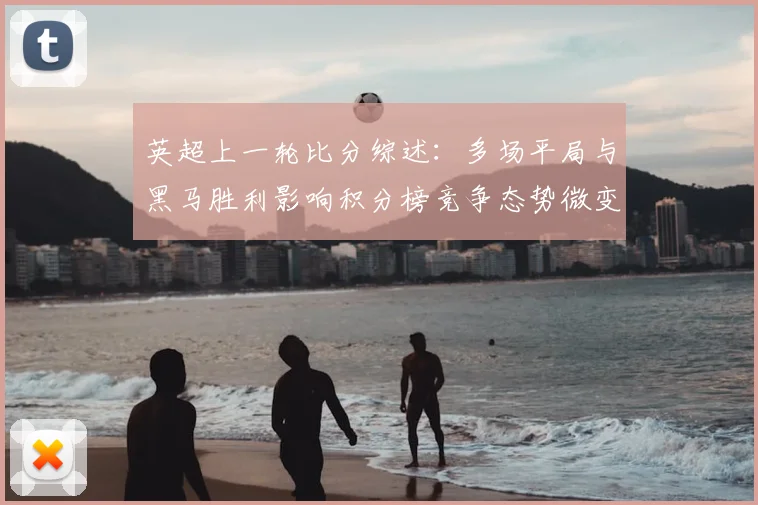 英超上一轮比分综述：多场平局与黑马胜利影响积分榜竞争态势微变