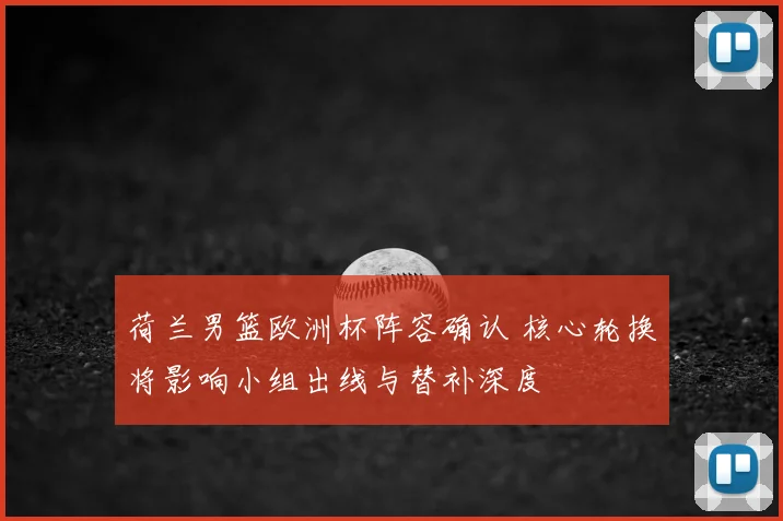 荷兰男篮欧洲杯阵容确认 核心轮换将影响小组出线与替补深度