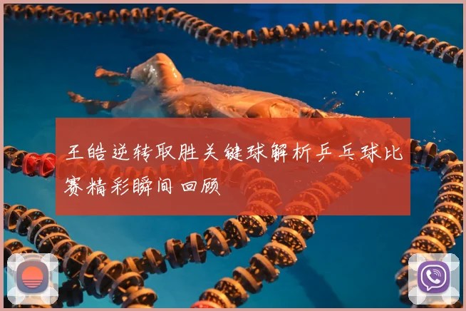 王皓逆转取胜关键球解析乒乓球比赛精彩瞬间回顾