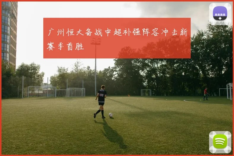 广州恒大备战中超补强阵容冲击新赛季首胜