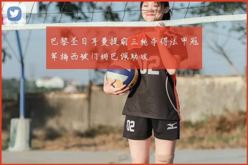 巴黎圣日耳曼提前三轮夺得法甲冠军梅西破门姆巴佩助攻