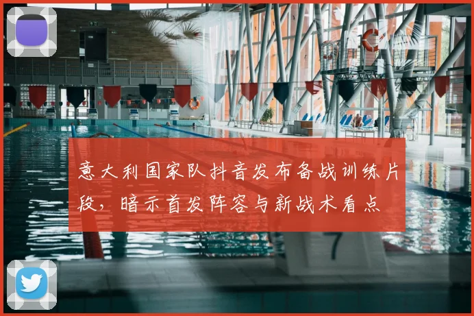 意大利国家队抖音发布备战训练片段，暗示首发阵容与新战术看点