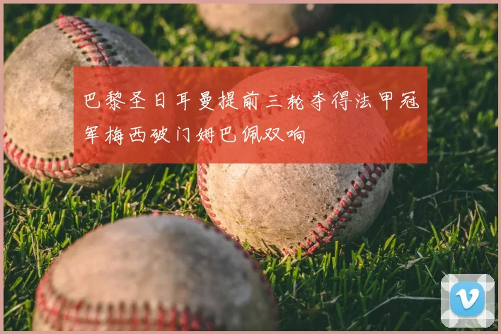 巴黎圣日耳曼提前三轮夺得法甲冠军梅西破门姆巴佩双响