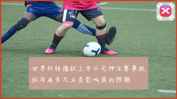 世界杯转播权上市公司押注赛事版权布局多元业务影响盈利预期