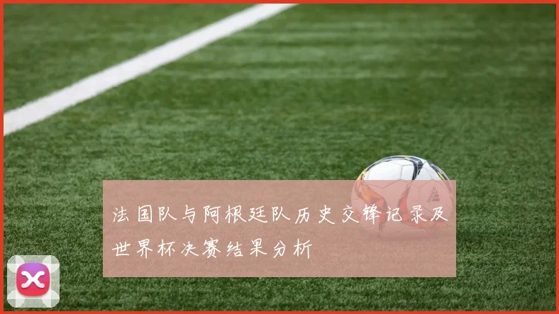 法国队与阿根廷队历史交锋记录及世界杯决赛结果分析