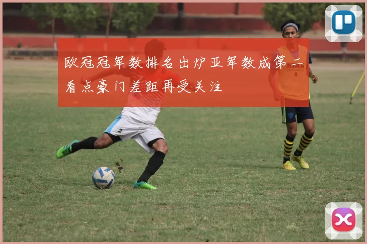 欧冠冠军数排名出炉亚军数成第二看点豪门差距再受关注