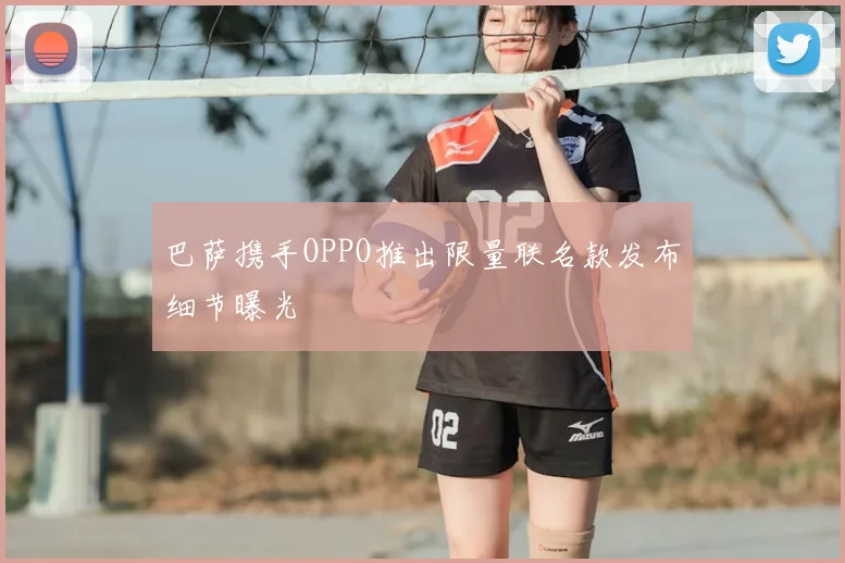 巴萨携手OPPO推出限量联名款发布细节曝光