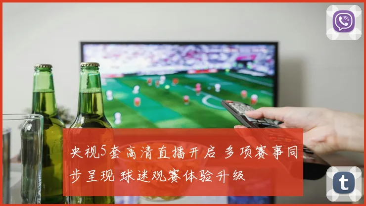 央视5套高清直播开启 多项赛事同步呈现 球迷观赛体验升级