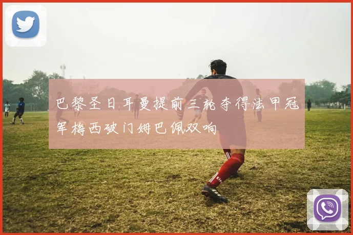 巴黎圣日耳曼提前三轮夺得法甲冠军梅西破门姆巴佩双响