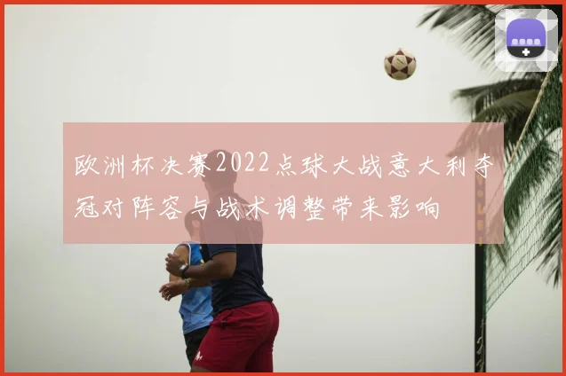 欧洲杯决赛2022点球大战意大利夺冠对阵容与战术调整带来影响