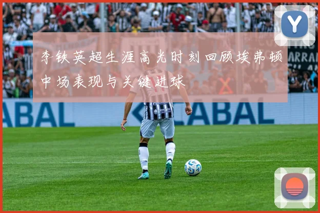 李铁英超生涯高光时刻回顾埃弗顿中场表现与关键进球