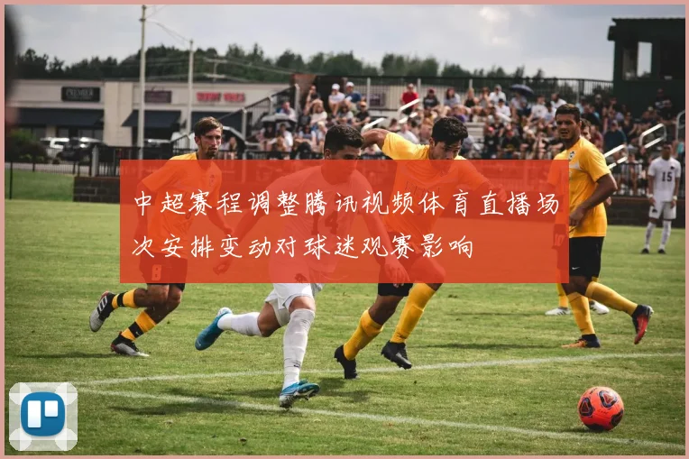 中超赛程调整腾讯视频体育直播场次安排变动对球迷观赛影响