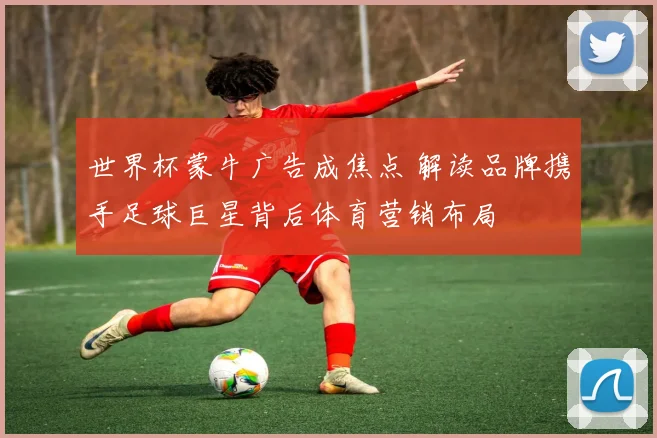 世界杯蒙牛广告成焦点 解读品牌携手足球巨星背后体育营销布局