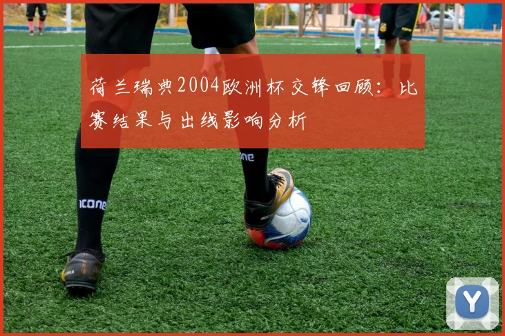 荷兰瑞典2004欧洲杯交锋回顾:比赛结果与出线影响分析