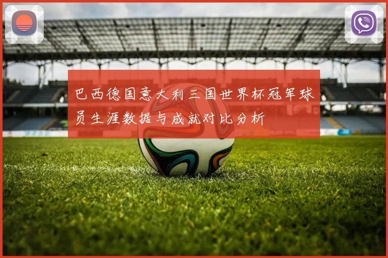 巴西德国意大利三国世界杯冠军球员生涯数据与成就对比分析