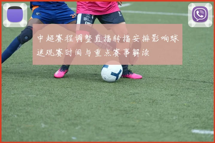 中超赛程调整直播转播安排影响球迷观赛时间与重点赛事解读