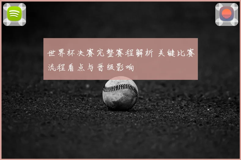 世界杯决赛完整赛程解析 关键比赛流程看点与晋级影响
