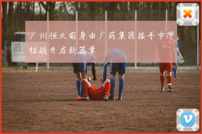 广州恒大前身由广药集团接手中甲征战开启新篇章