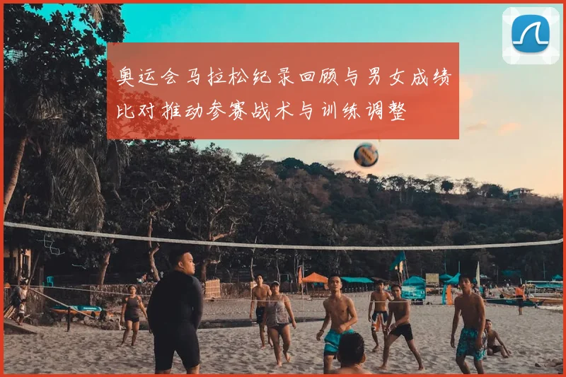 奥运会马拉松纪录回顾与男女成绩比对推动参赛战术与训练调整