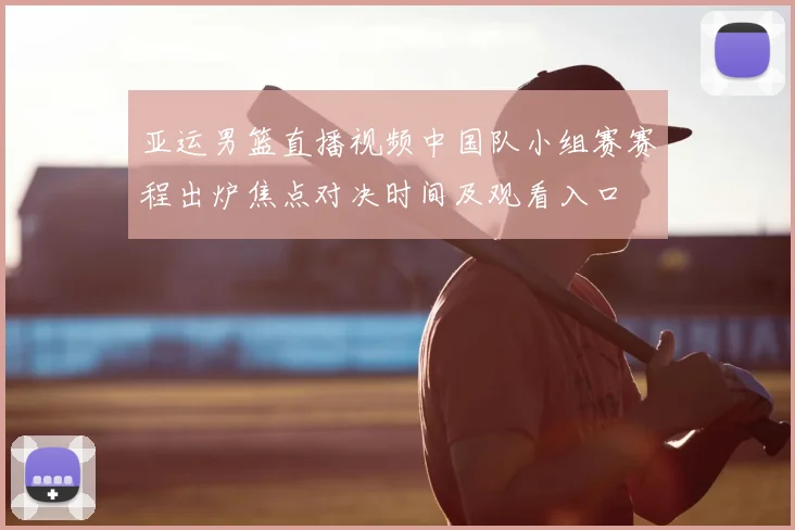 亚运男篮直播视频中国队小组赛赛程出炉焦点对决时间及观看入口