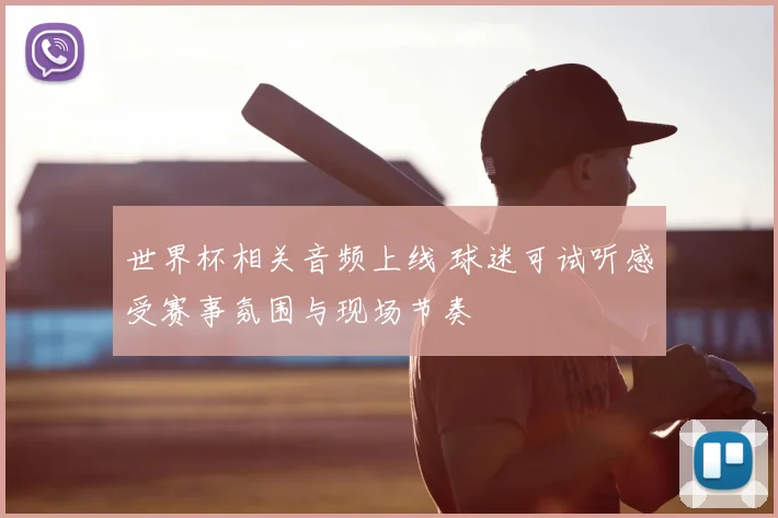 世界杯相关音频上线 球迷可试听感受赛事氛围与现场节奏