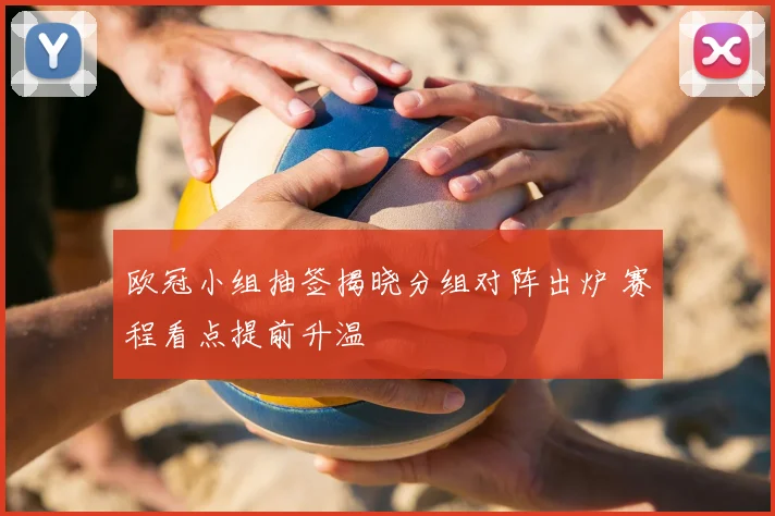 欧冠小组抽签揭晓分组对阵出炉 赛程看点提前升温