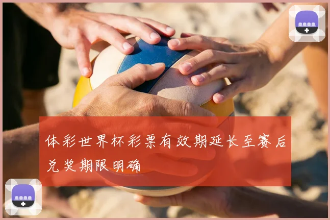 体彩世界杯彩票有效期延长至赛后兑奖期限明确