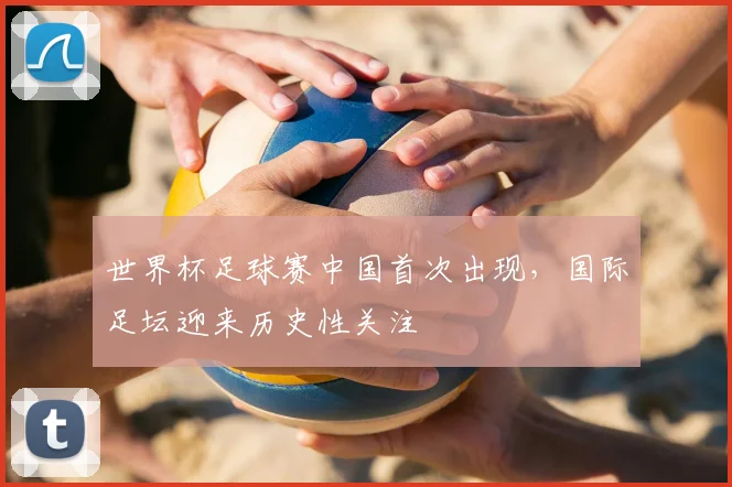 世界杯足球赛中国首次出现，国际足坛迎来历史性关注