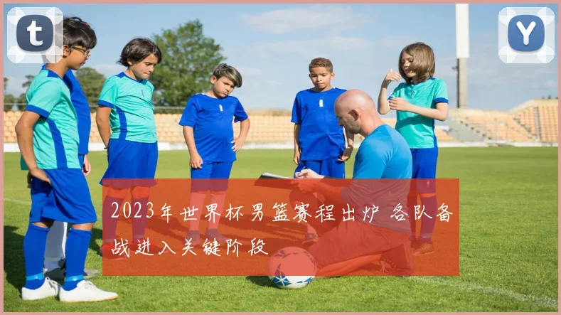 2023年世界杯男篮赛程出炉 各队备战进入关键阶段