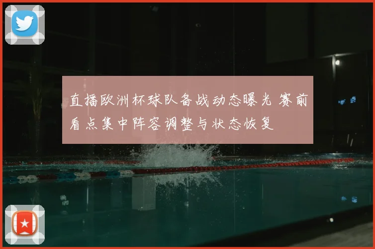 直播欧洲杯球队备战动态曝光 赛前看点集中阵容调整与状态恢复