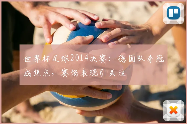 世界杯足球2014决赛:德国队夺冠成焦点,赛场表现引关注